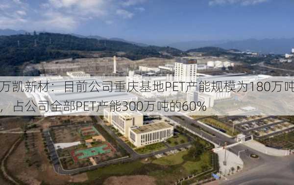 万凯新材：目前公司重庆基地PET产能规模为180万吨，占公司全部PET产能300万吨的60%