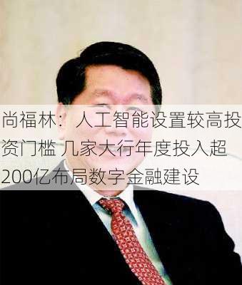 尚福林：人工智能设置较高投资门槛 几家大行年度投入超200亿布局数字金融建设