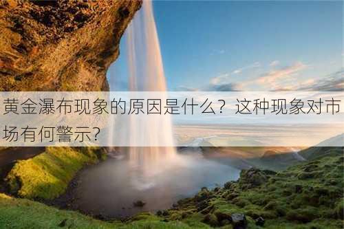 黄金瀑布现象的原因是什么？这种现象对市场有何警示？