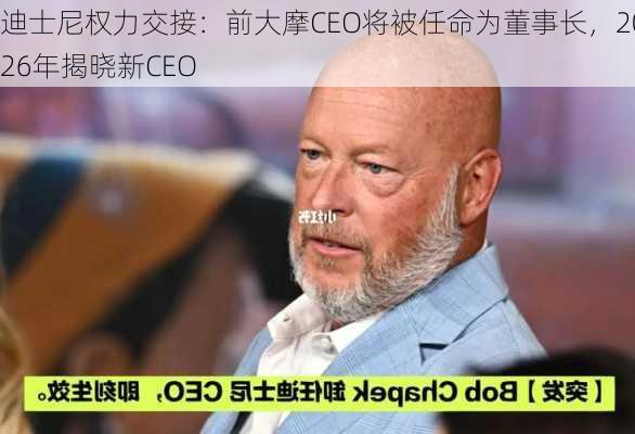 迪士尼权力交接：前大摩CEO将被任命为董事长，2026年揭晓新CEO