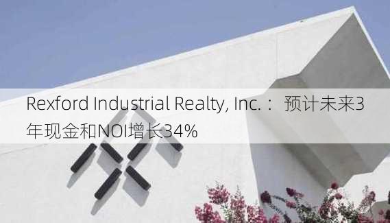 Rexford Industrial Realty, Inc. ：预计未来3年现金和NOI增长34%