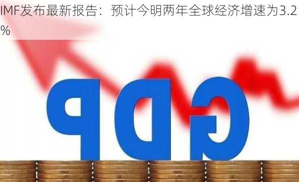 IMF发布最新报告：预计今明两年全球经济增速为3.2%